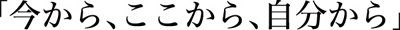 今から、ここから、自分から